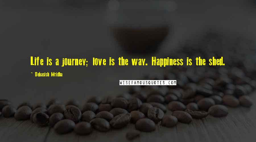 Debasish Mridha Quotes: Life is a journey; love is the way. Happiness is the shed.