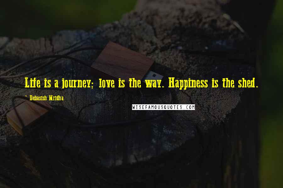 Debasish Mridha Quotes: Life is a journey; love is the way. Happiness is the shed.
