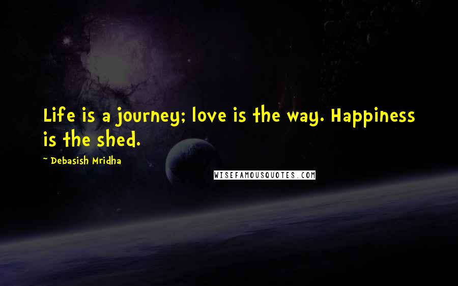 Debasish Mridha Quotes: Life is a journey; love is the way. Happiness is the shed.