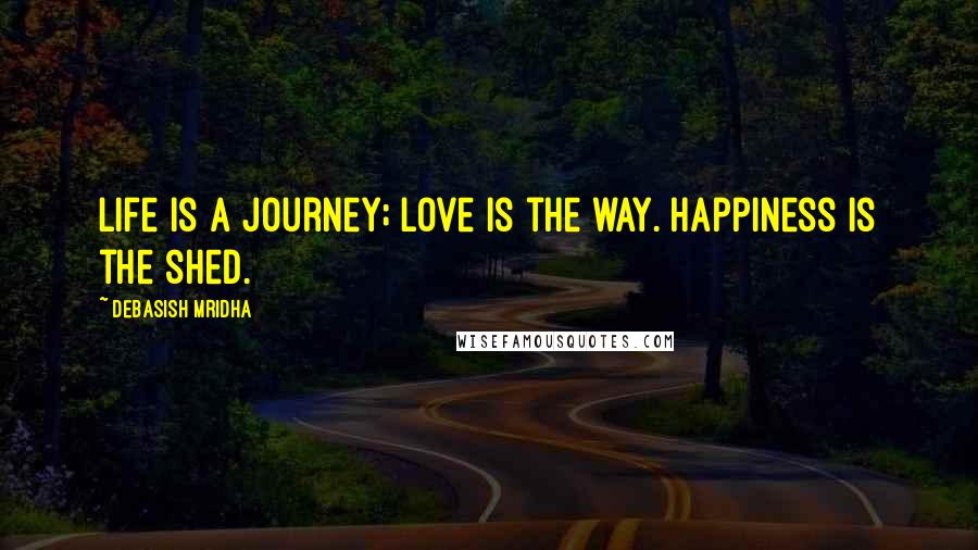 Debasish Mridha Quotes: Life is a journey; love is the way. Happiness is the shed.