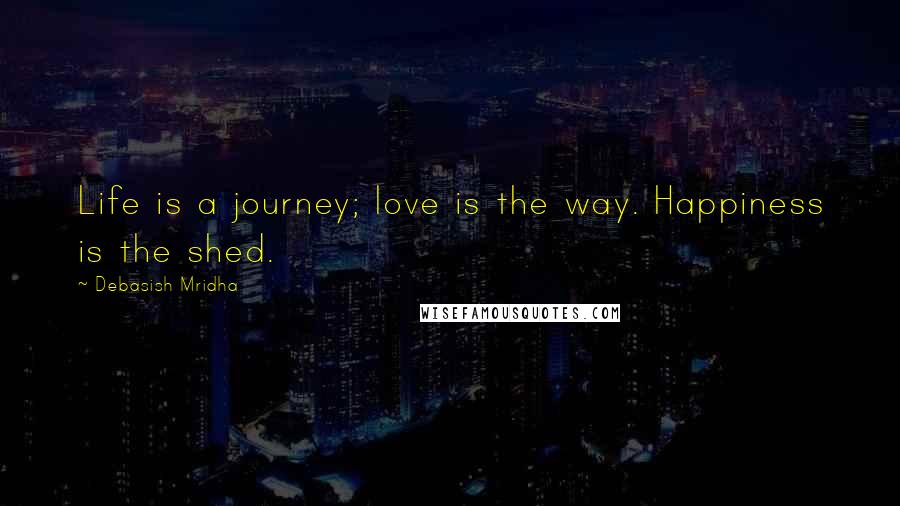 Debasish Mridha Quotes: Life is a journey; love is the way. Happiness is the shed.