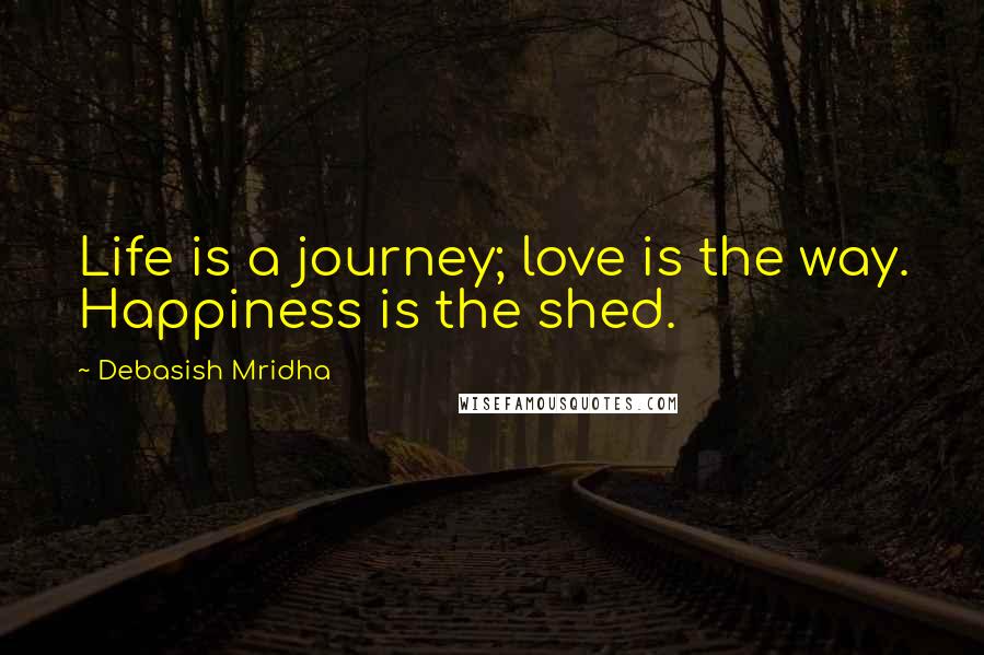Debasish Mridha Quotes: Life is a journey; love is the way. Happiness is the shed.