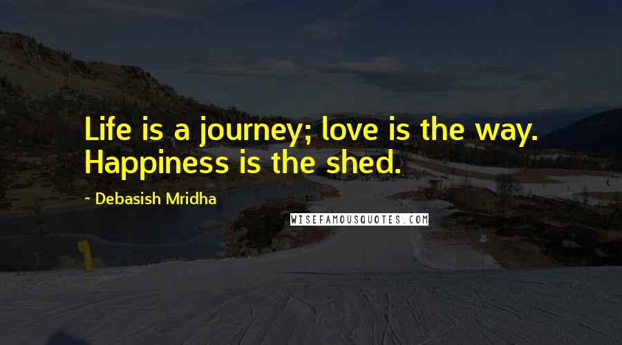 Debasish Mridha Quotes: Life is a journey; love is the way. Happiness is the shed.