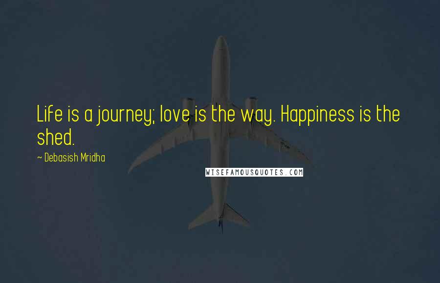 Debasish Mridha Quotes: Life is a journey; love is the way. Happiness is the shed.