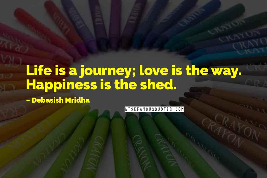 Debasish Mridha Quotes: Life is a journey; love is the way. Happiness is the shed.