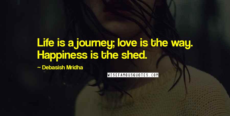 Debasish Mridha Quotes: Life is a journey; love is the way. Happiness is the shed.