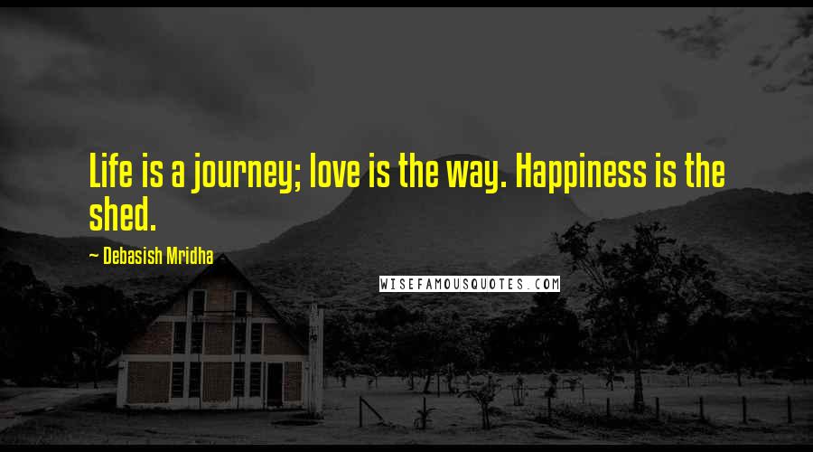 Debasish Mridha Quotes: Life is a journey; love is the way. Happiness is the shed.