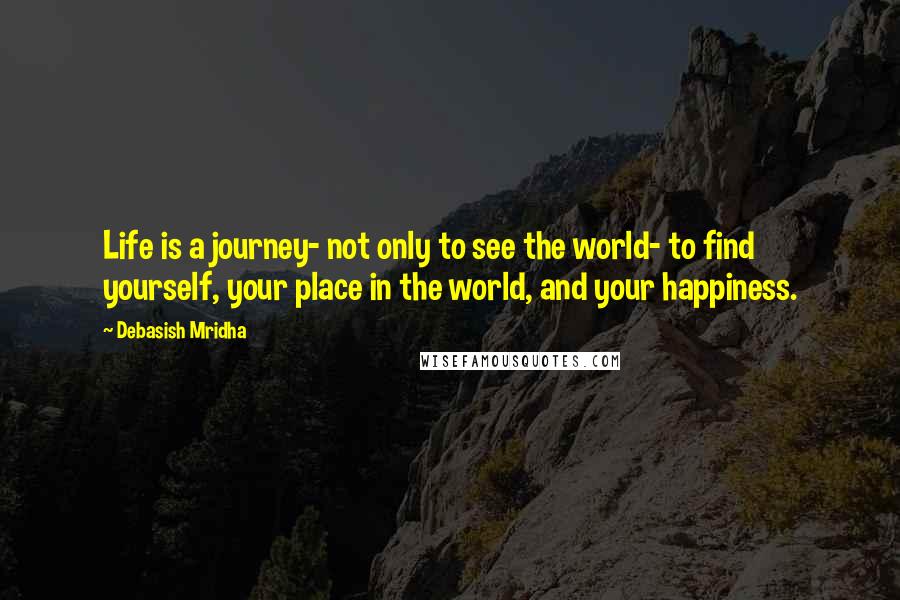 Debasish Mridha Quotes: Life is a journey- not only to see the world- to find yourself, your place in the world, and your happiness.