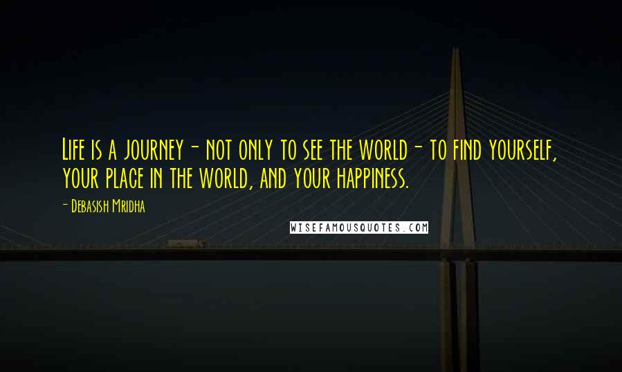 Debasish Mridha Quotes: Life is a journey- not only to see the world- to find yourself, your place in the world, and your happiness.