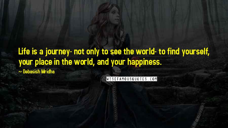 Debasish Mridha Quotes: Life is a journey- not only to see the world- to find yourself, your place in the world, and your happiness.