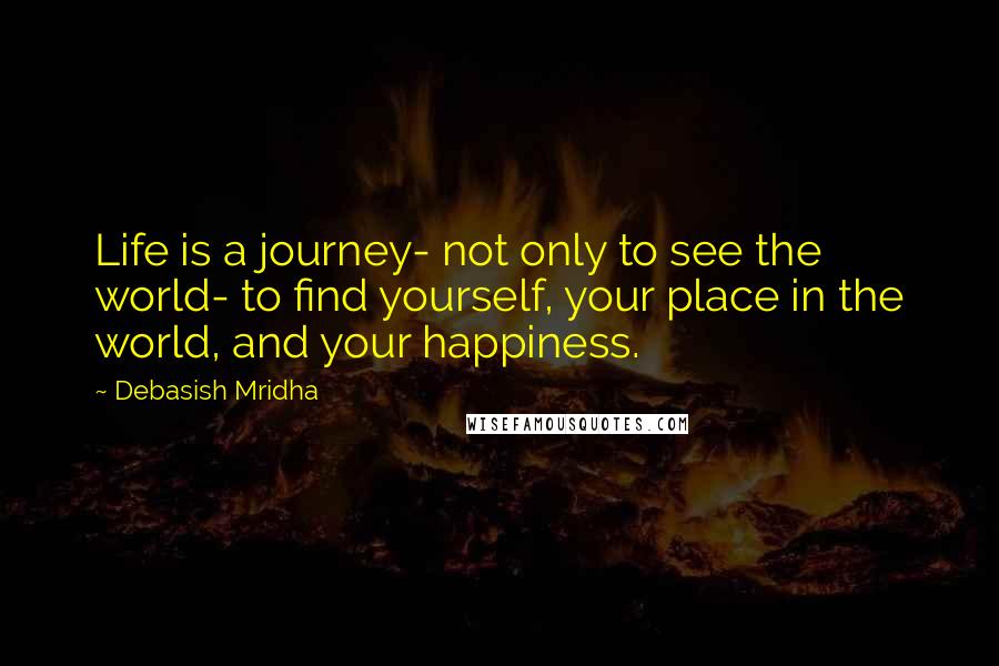 Debasish Mridha Quotes: Life is a journey- not only to see the world- to find yourself, your place in the world, and your happiness.