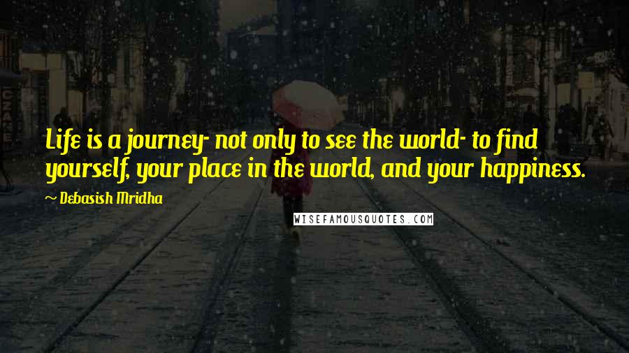 Debasish Mridha Quotes: Life is a journey- not only to see the world- to find yourself, your place in the world, and your happiness.