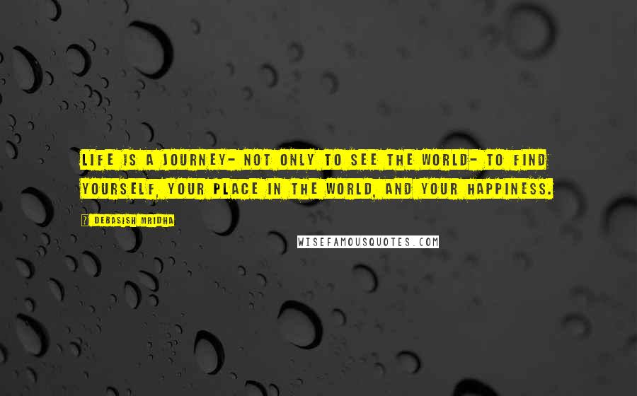 Debasish Mridha Quotes: Life is a journey- not only to see the world- to find yourself, your place in the world, and your happiness.