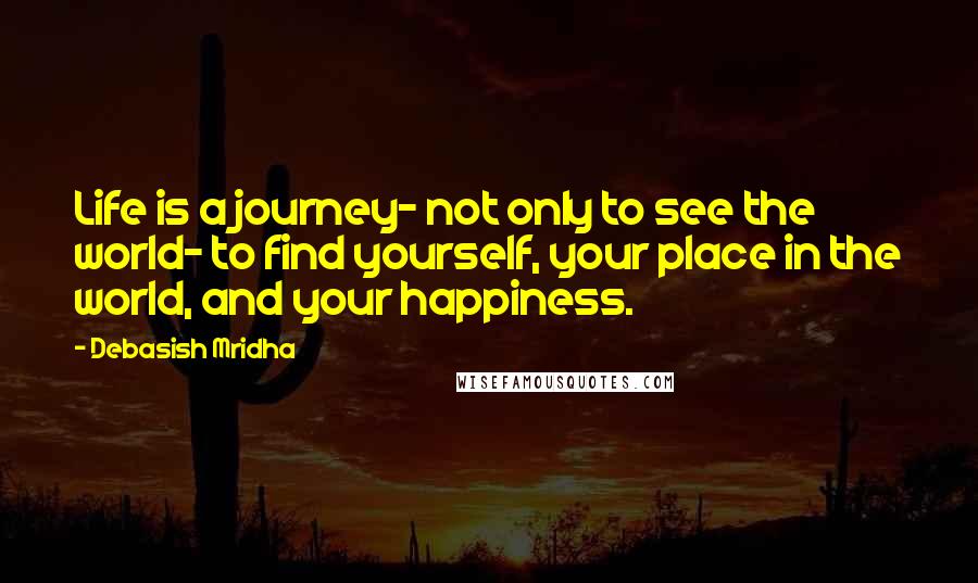 Debasish Mridha Quotes: Life is a journey- not only to see the world- to find yourself, your place in the world, and your happiness.