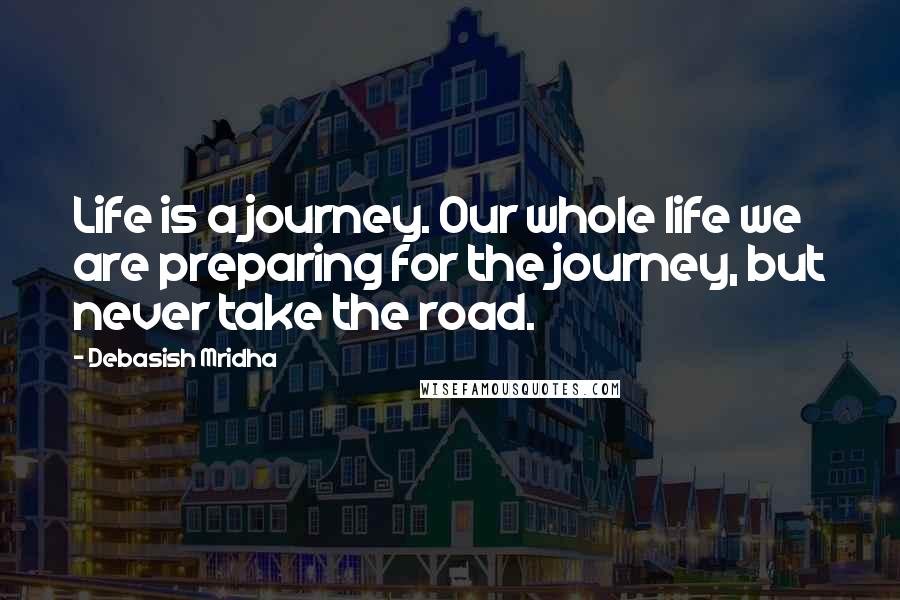 Debasish Mridha Quotes: Life is a journey. Our whole life we are preparing for the journey, but never take the road.