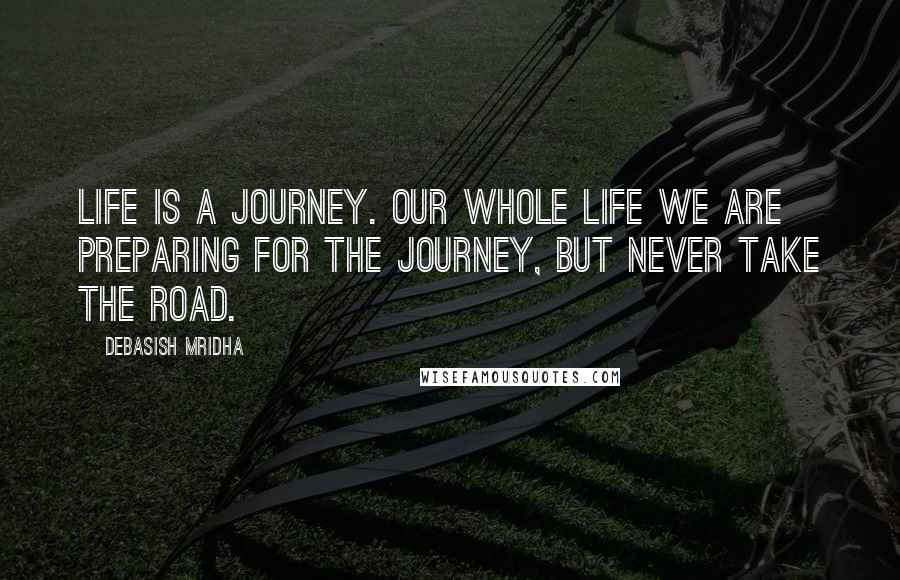 Debasish Mridha Quotes: Life is a journey. Our whole life we are preparing for the journey, but never take the road.