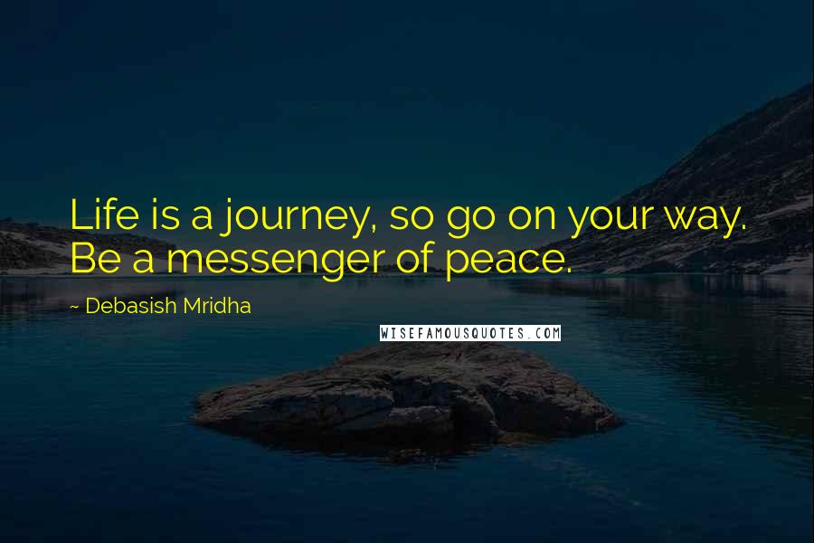 Debasish Mridha Quotes: Life is a journey, so go on your way. Be a messenger of peace.