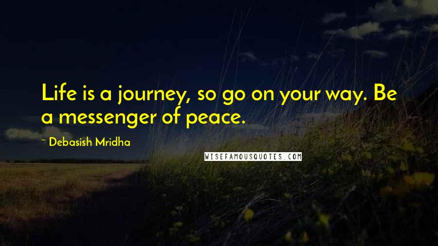 Debasish Mridha Quotes: Life is a journey, so go on your way. Be a messenger of peace.