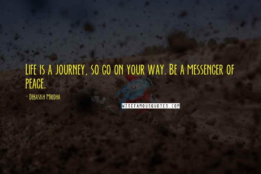 Debasish Mridha Quotes: Life is a journey, so go on your way. Be a messenger of peace.