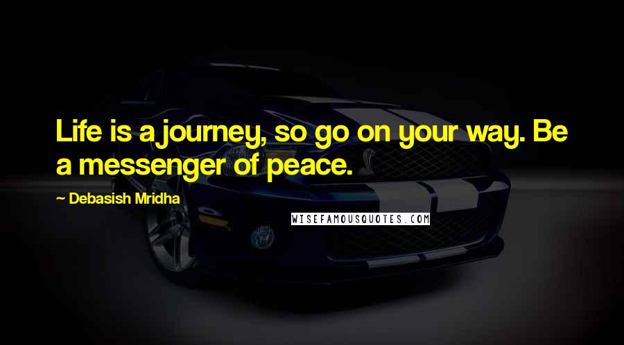 Debasish Mridha Quotes: Life is a journey, so go on your way. Be a messenger of peace.