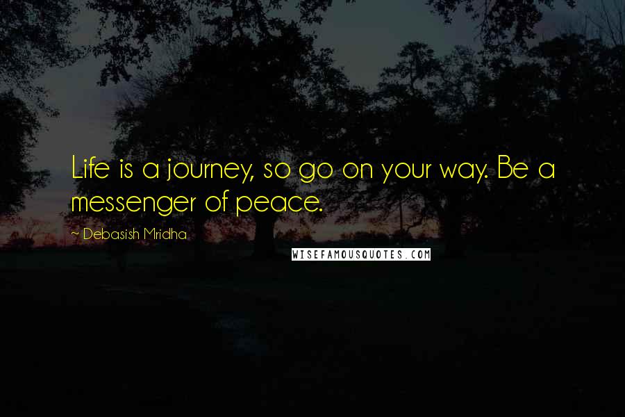 Debasish Mridha Quotes: Life is a journey, so go on your way. Be a messenger of peace.
