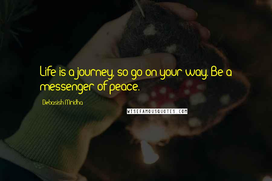 Debasish Mridha Quotes: Life is a journey, so go on your way. Be a messenger of peace.