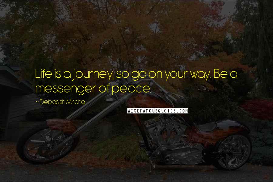 Debasish Mridha Quotes: Life is a journey, so go on your way. Be a messenger of peace.