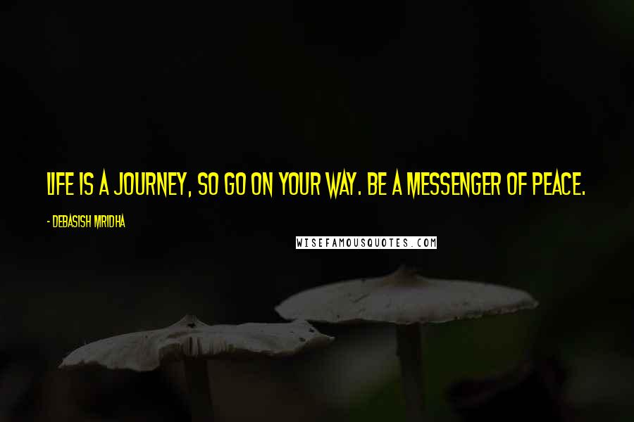 Debasish Mridha Quotes: Life is a journey, so go on your way. Be a messenger of peace.