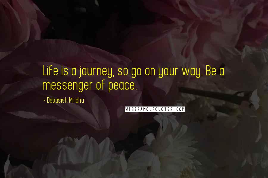 Debasish Mridha Quotes: Life is a journey, so go on your way. Be a messenger of peace.