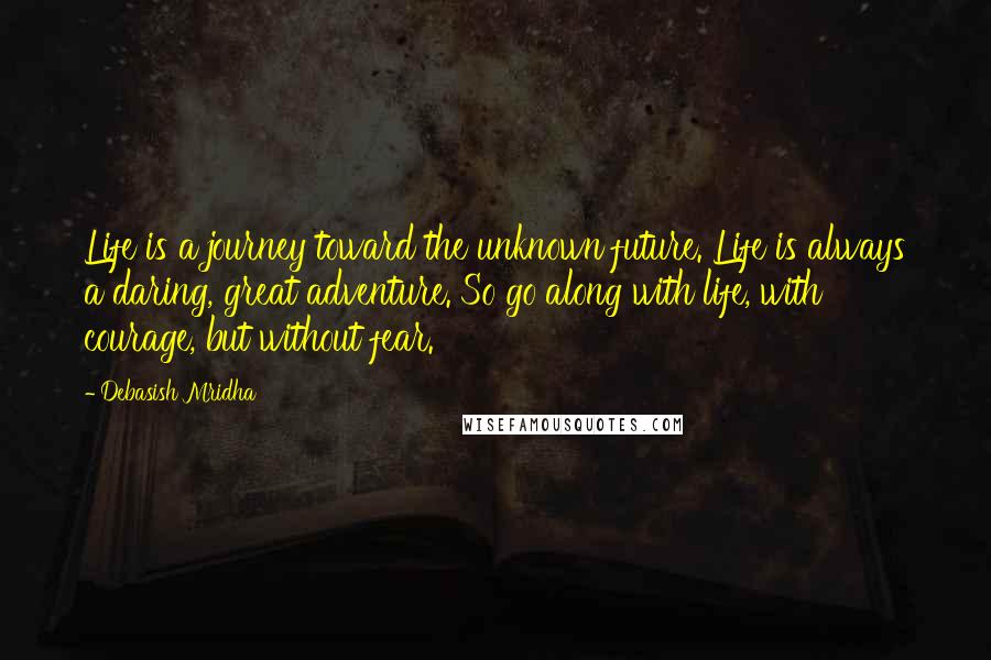 Debasish Mridha Quotes: Life is a journey toward the unknown future. Life is always a daring, great adventure. So go along with life, with courage, but without fear.