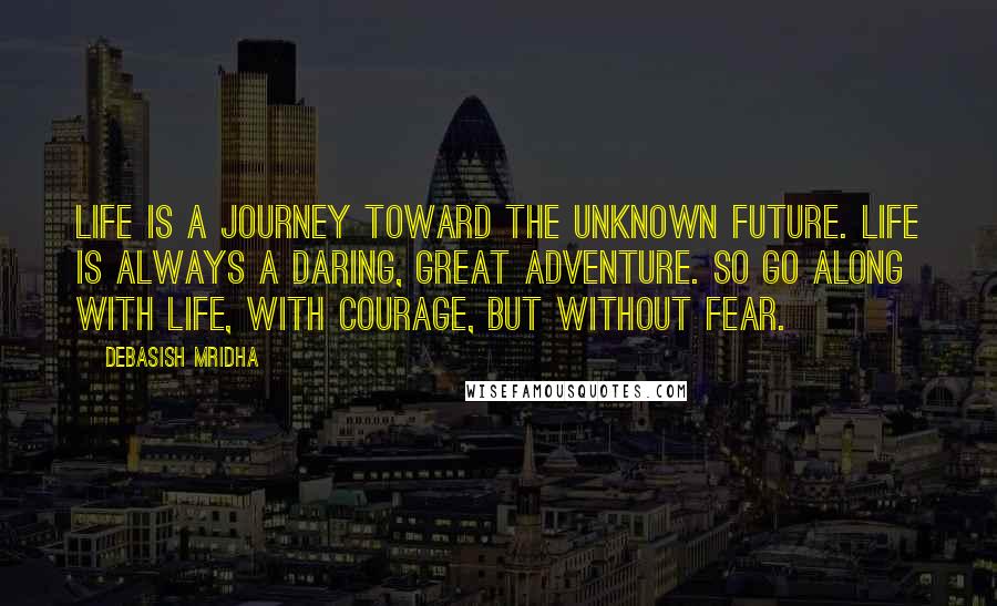 Debasish Mridha Quotes: Life is a journey toward the unknown future. Life is always a daring, great adventure. So go along with life, with courage, but without fear.