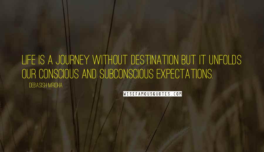 Debasish Mridha Quotes: Life is a journey without destination but it unfolds our conscious and subconscious expectations.