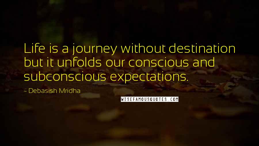 Debasish Mridha Quotes: Life is a journey without destination but it unfolds our conscious and subconscious expectations.