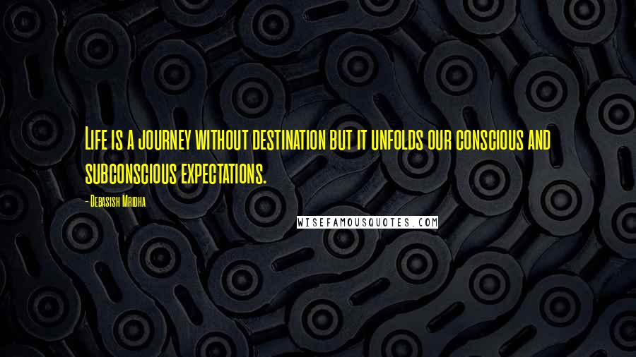 Debasish Mridha Quotes: Life is a journey without destination but it unfolds our conscious and subconscious expectations.