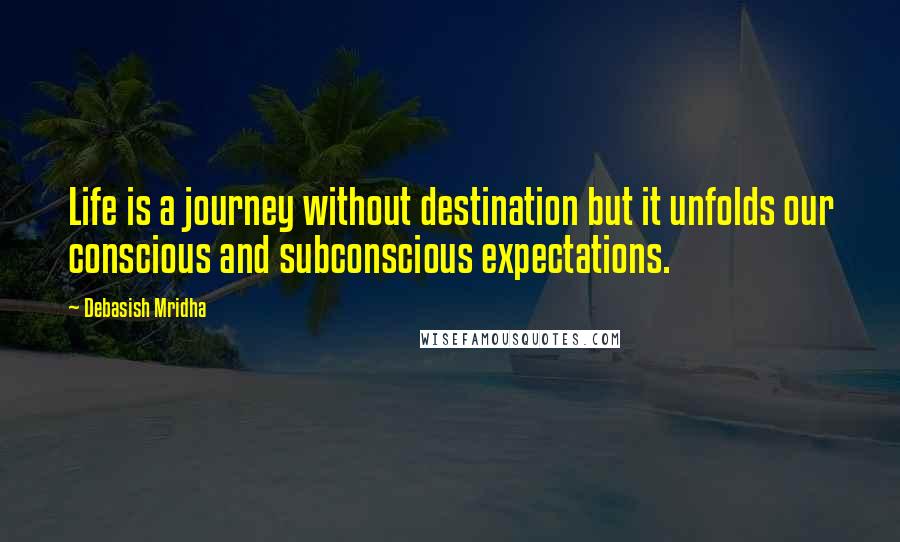 Debasish Mridha Quotes: Life is a journey without destination but it unfolds our conscious and subconscious expectations.