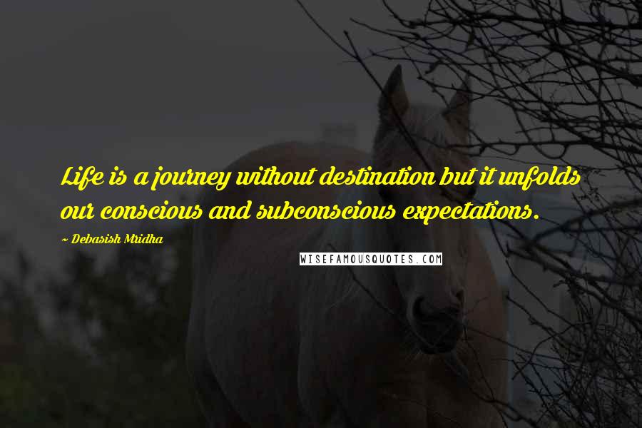 Debasish Mridha Quotes: Life is a journey without destination but it unfolds our conscious and subconscious expectations.