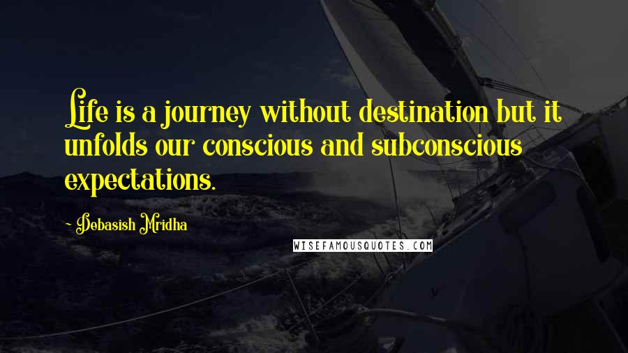 Debasish Mridha Quotes: Life is a journey without destination but it unfolds our conscious and subconscious expectations.