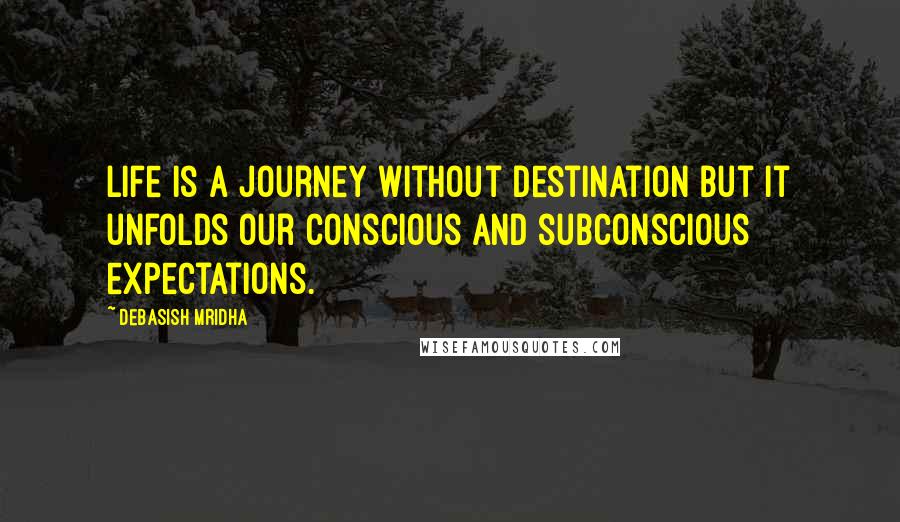 Debasish Mridha Quotes: Life is a journey without destination but it unfolds our conscious and subconscious expectations.