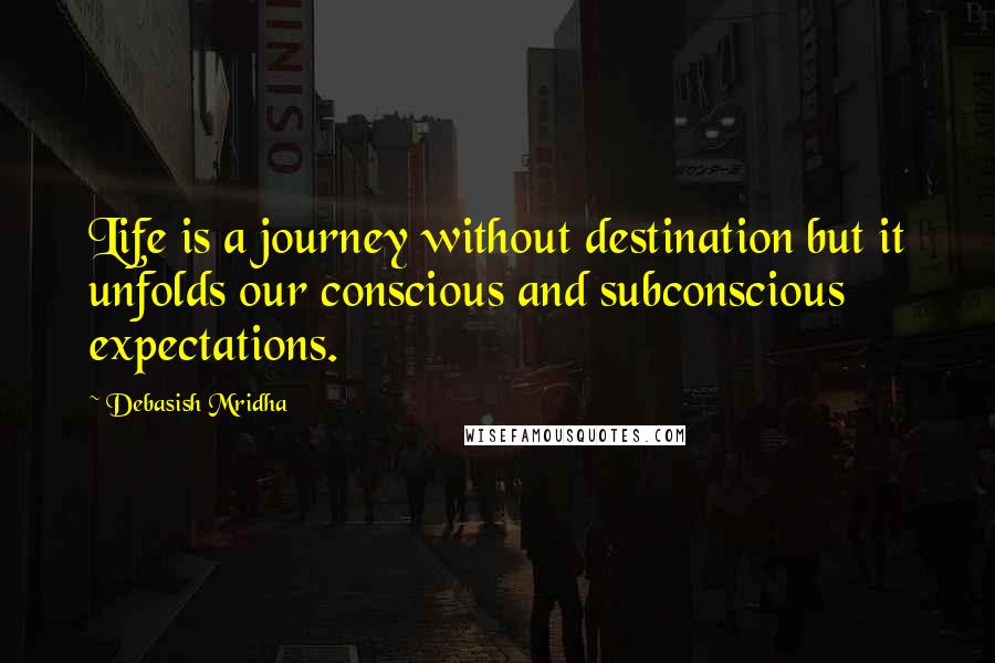 Debasish Mridha Quotes: Life is a journey without destination but it unfolds our conscious and subconscious expectations.