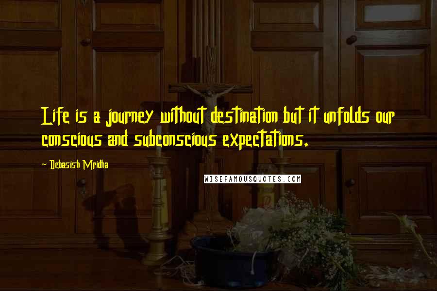 Debasish Mridha Quotes: Life is a journey without destination but it unfolds our conscious and subconscious expectations.