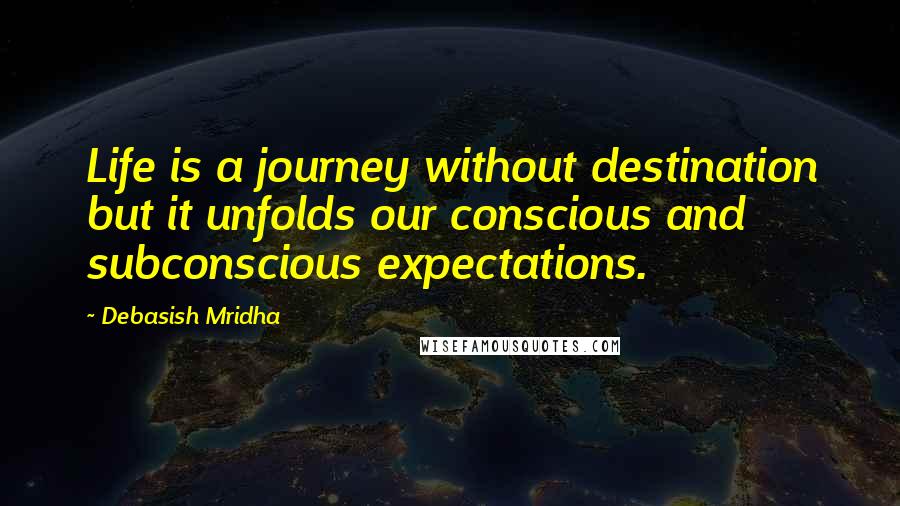 Debasish Mridha Quotes: Life is a journey without destination but it unfolds our conscious and subconscious expectations.