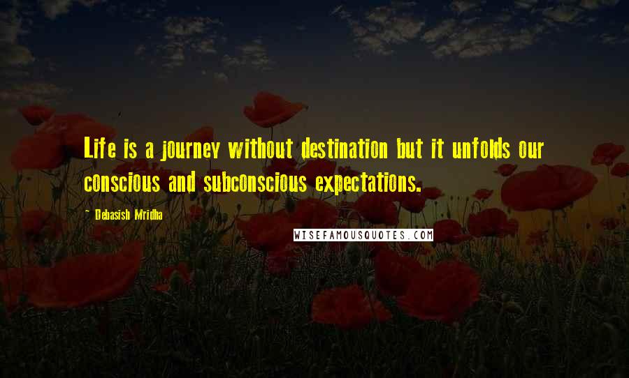 Debasish Mridha Quotes: Life is a journey without destination but it unfolds our conscious and subconscious expectations.