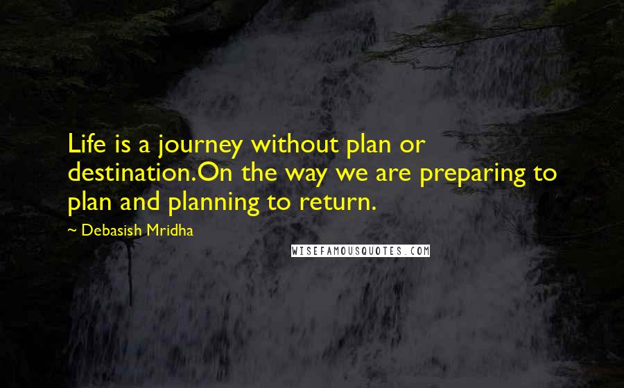 Debasish Mridha Quotes: Life is a journey without plan or destination.On the way we are preparing to plan and planning to return.