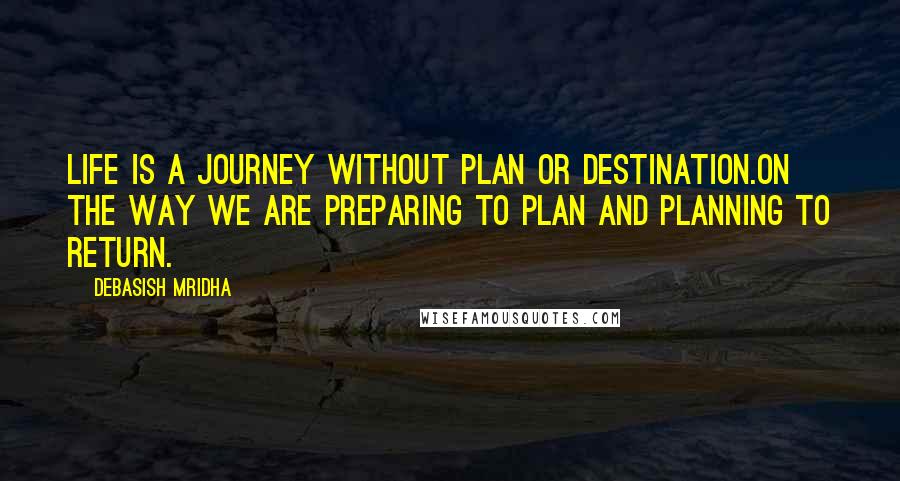 Debasish Mridha Quotes: Life is a journey without plan or destination.On the way we are preparing to plan and planning to return.