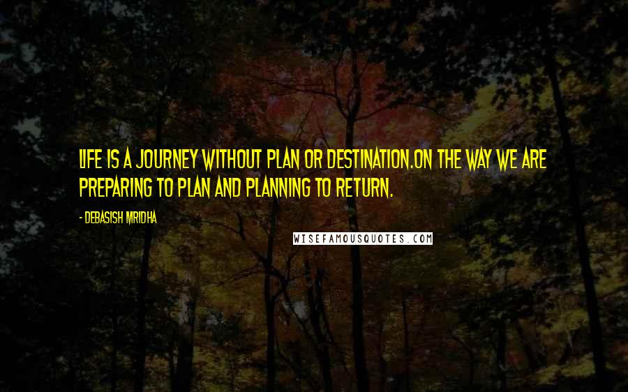 Debasish Mridha Quotes: Life is a journey without plan or destination.On the way we are preparing to plan and planning to return.