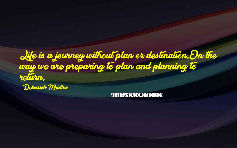 Debasish Mridha Quotes: Life is a journey without plan or destination.On the way we are preparing to plan and planning to return.