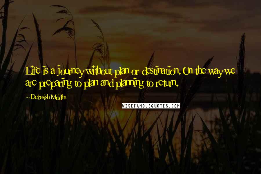 Debasish Mridha Quotes: Life is a journey without plan or destination.On the way we are preparing to plan and planning to return.