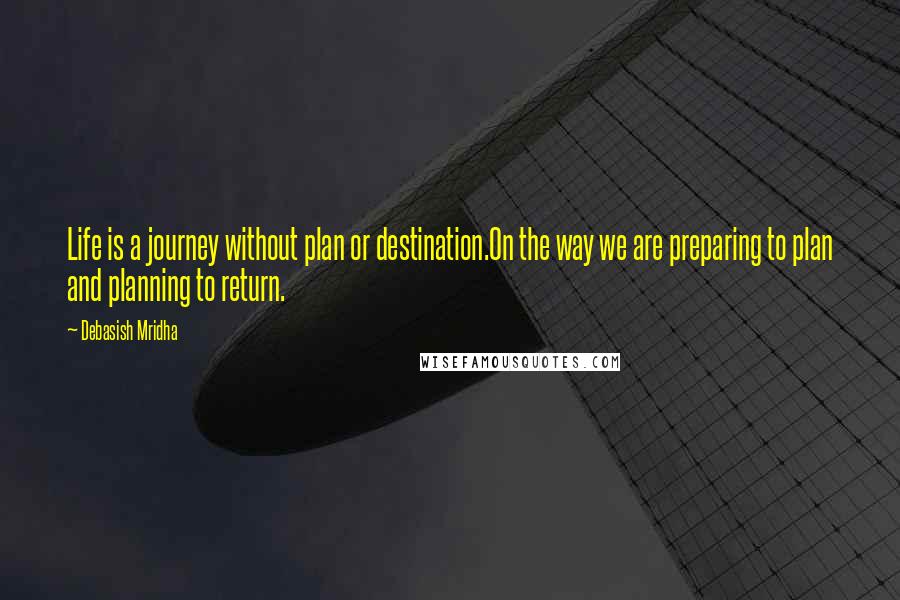 Debasish Mridha Quotes: Life is a journey without plan or destination.On the way we are preparing to plan and planning to return.