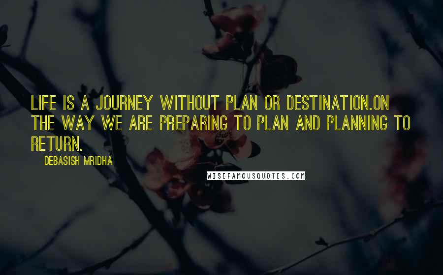 Debasish Mridha Quotes: Life is a journey without plan or destination.On the way we are preparing to plan and planning to return.