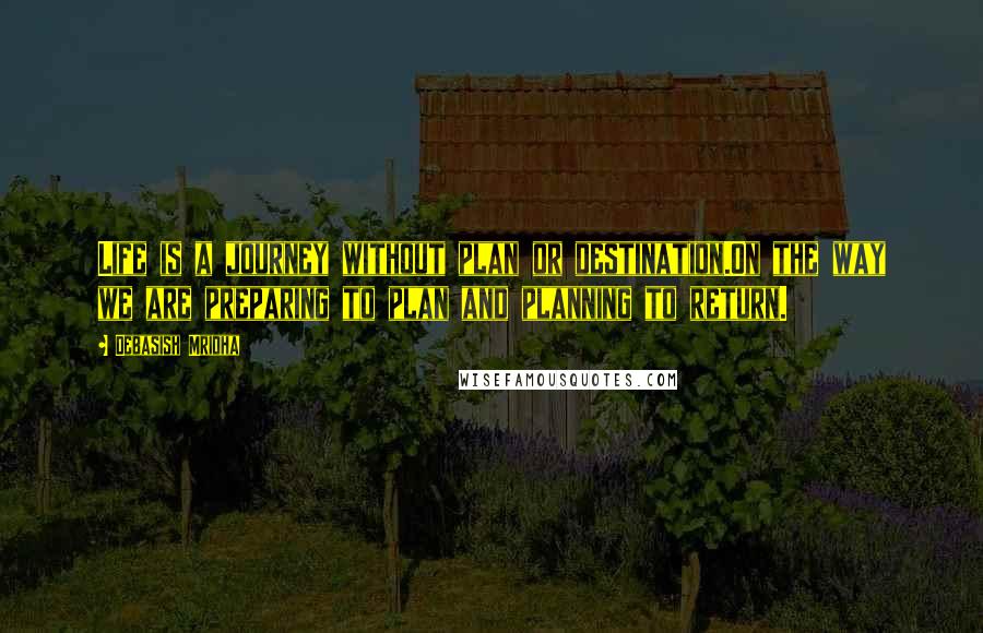 Debasish Mridha Quotes: Life is a journey without plan or destination.On the way we are preparing to plan and planning to return.